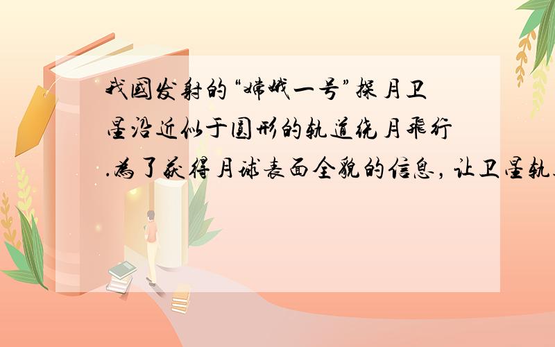 我国发射的“嫦娥一号”探月卫星沿近似于圆形的轨道绕月飞行．为了获得月球表面全貌的信息，让卫星轨道平面缓慢变化．卫星将获得