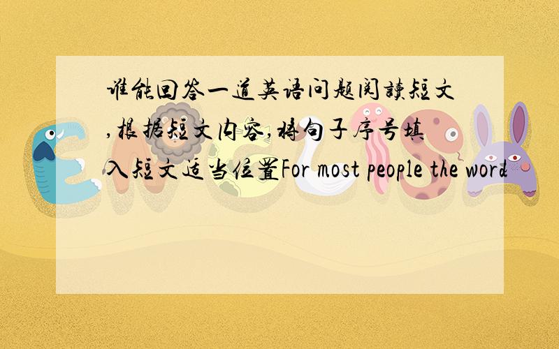 谁能回答一道英语问题阅读短文,根据短文内容,将句子序号填入短文适当位置For most people the word