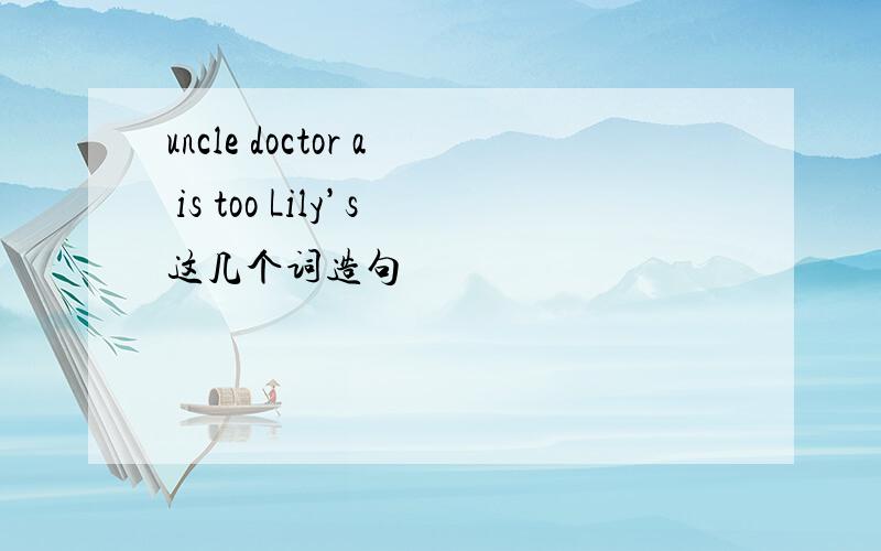 uncle doctor a is too Lily’s这几个词造句