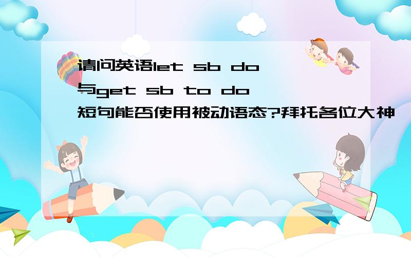 请问英语let sb do 与get sb to do 短句能否使用被动语态?拜托各位大神