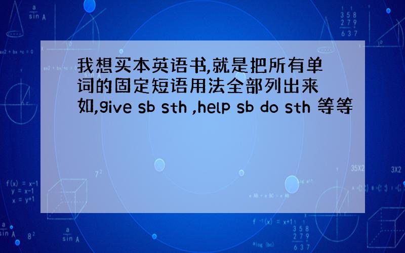 我想买本英语书,就是把所有单词的固定短语用法全部列出来 如,give sb sth ,help sb do sth 等等