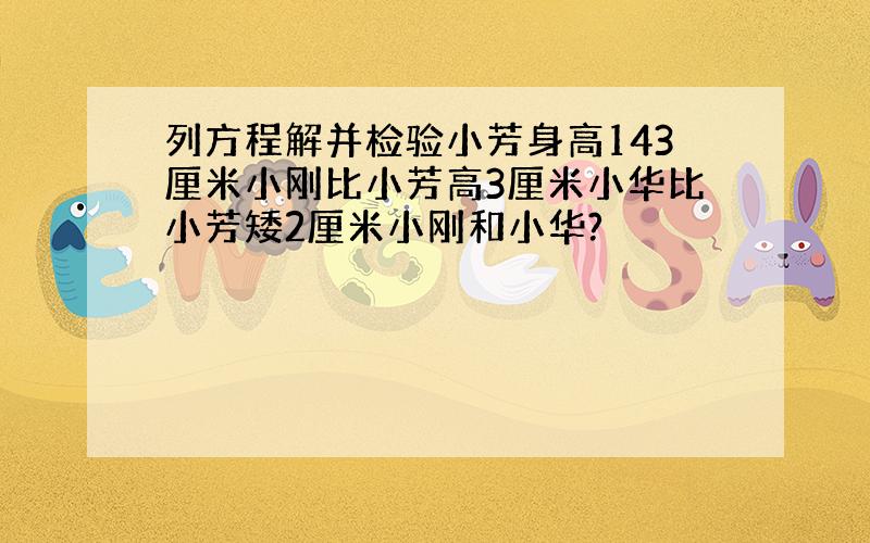 列方程解并检验小芳身高143厘米小刚比小芳高3厘米小华比小芳矮2厘米小刚和小华?