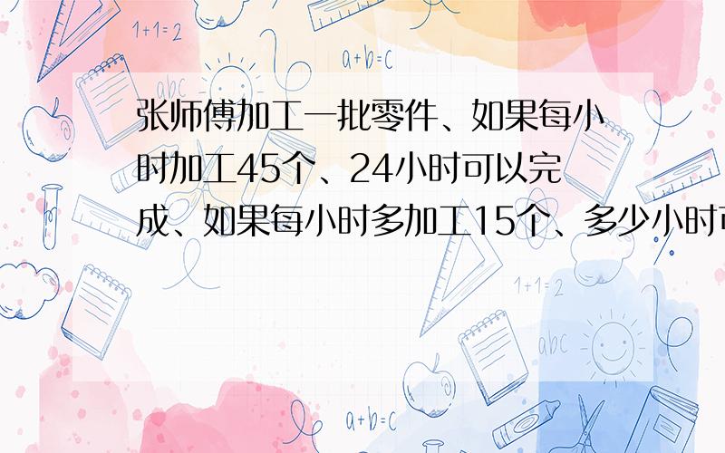 张师傅加工一批零件、如果每小时加工45个、24小时可以完成、如果每小时多加工15个、多少小时可以完成?求列方程