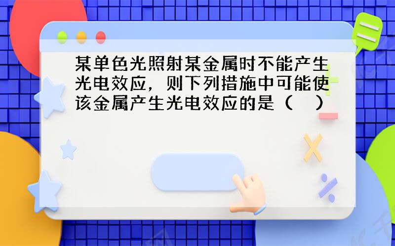 某单色光照射某金属时不能产生光电效应，则下列措施中可能使该金属产生光电效应的是（　　）