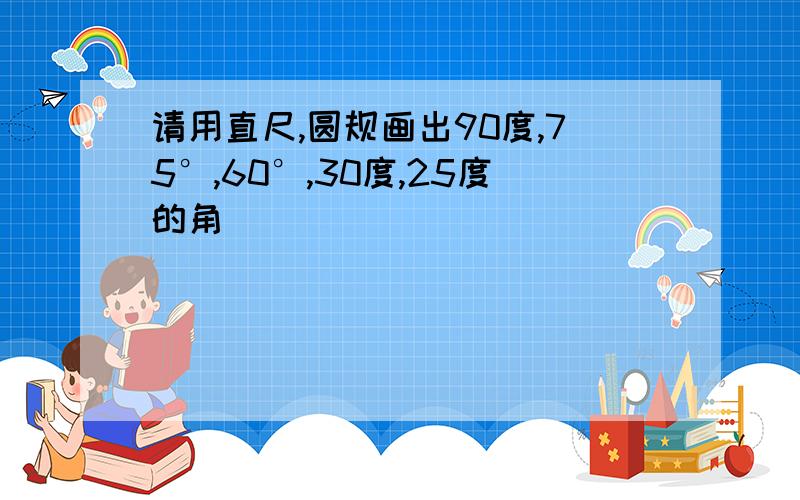 请用直尺,圆规画出90度,75°,60°,30度,25度的角