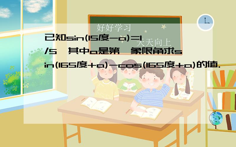 已知sin(15度-a)=1/5,其中a是第一象限角求sin(165度+a)-cos(165度+a)的值.