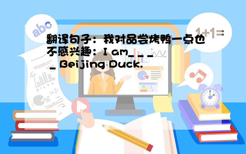 翻译句子：我对品尝烤鸭一点也不感兴趣：I am_ _ _ _ Beijing Duck.