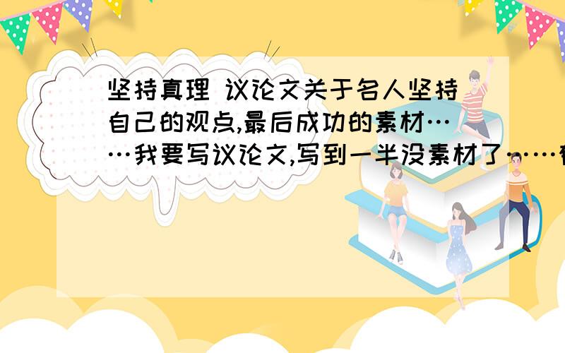 坚持真理 议论文关于名人坚持自己的观点,最后成功的素材……我要写议论文,写到一半没素材了……郁闷中.有好的马上采纳