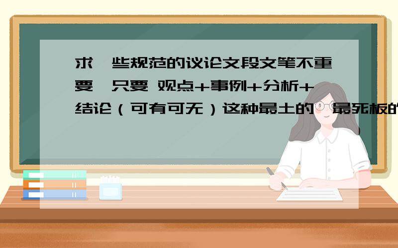 求一些规范的议论文段文笔不重要,只要 观点+事例+分析+结论（可有可无）这种最土的,最死板的,最规范的,议论文段落（约2