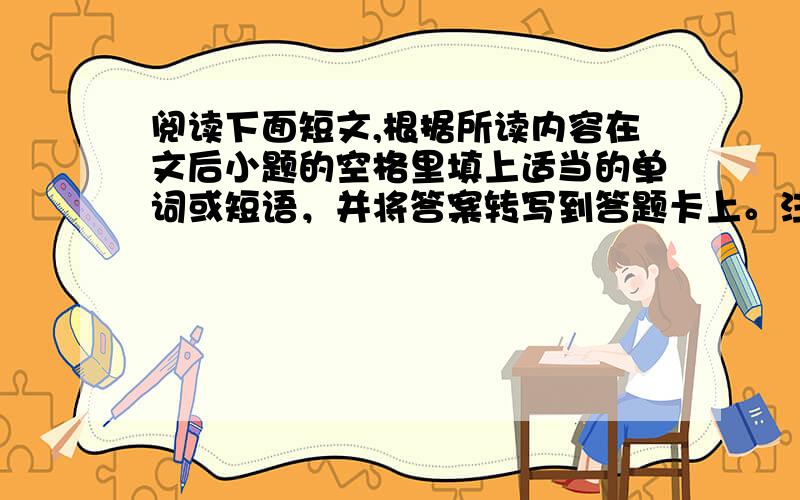 阅读下面短文,根据所读内容在文后小题的空格里填上适当的单词或短语，并将答案转写到答题卡上。注意：每空不超过3个单词。