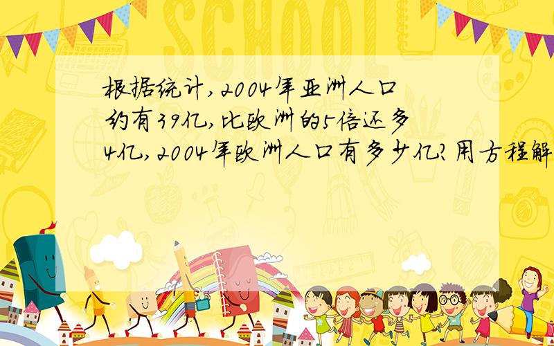 根据统计,2004年亚洲人口约有39亿,比欧洲的5倍还多4亿,2004年欧洲人口有多少亿?用方程解