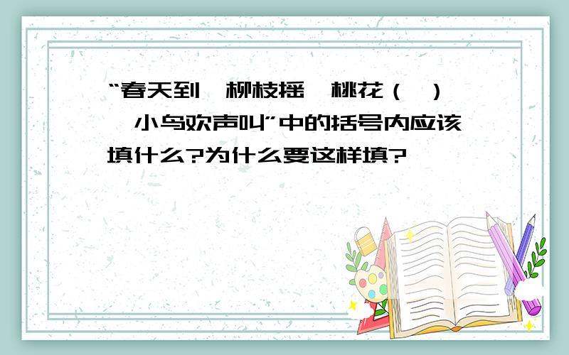 “春天到,柳枝摇,桃花（ ）,小鸟欢声叫”中的括号内应该填什么?为什么要这样填?