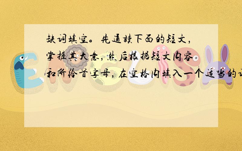 缺词填空。先通读下面的短文，掌握其大意，然后根据短文内容和所给首字母，在空格内填入一个适当的词，使短文意思完整。 &nb