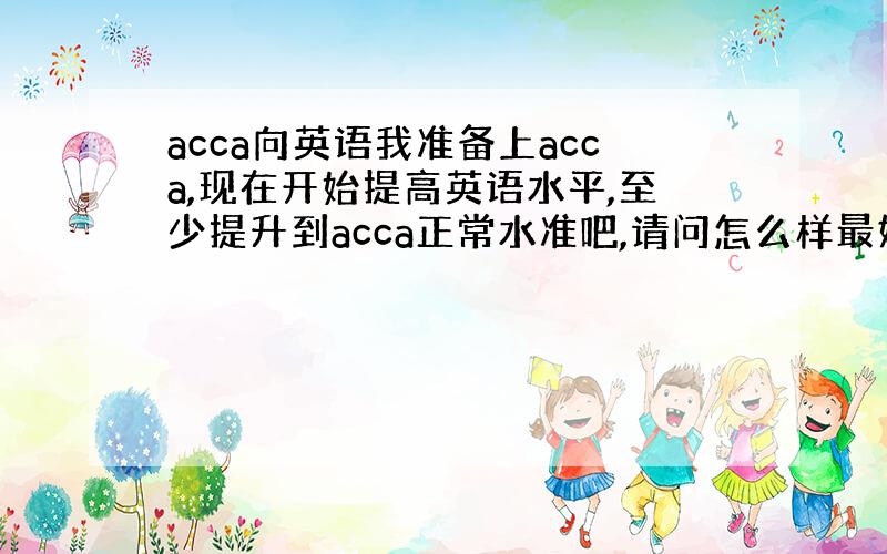 acca向英语我准备上acca,现在开始提高英语水平,至少提升到acca正常水准吧,请问怎么样最好?书籍呢?