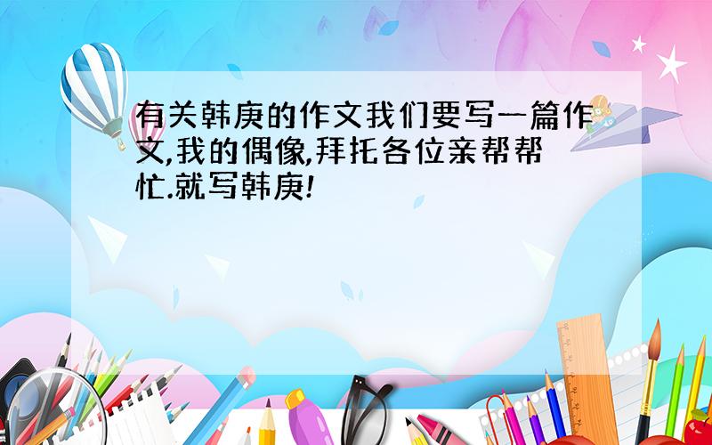 有关韩庚的作文我们要写一篇作文,我的偶像,拜托各位亲帮帮忙.就写韩庚!