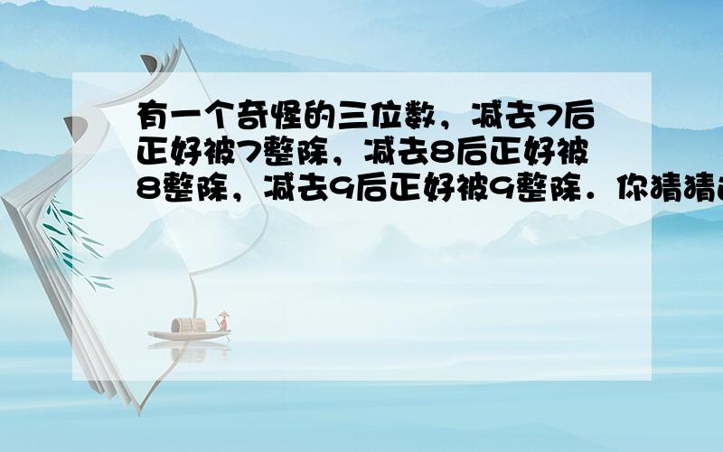 有一个奇怪的三位数，减去7后正好被7整除，减去8后正好被8整除，减去9后正好被9整除．你猜猜这个三位数是______．