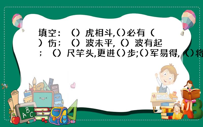 填空：（）虎相斗,()必有（）伤；（）波未平,（）波有起；（）尺竿头,更进()步;()军易得,（)将难求