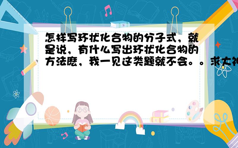 怎样写环状化合物的分子式，就是说，有什么写出环状化合物的方法麽，我一见这类题就不会。。求大神赐教！！我弄懂了就加分~~~