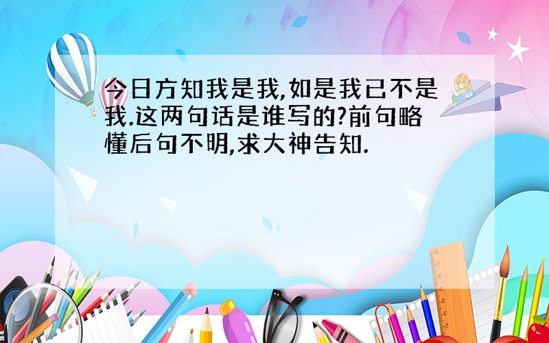 今日方知我是我,如是我已不是我.这两句话是谁写的?前句略懂后句不明,求大神告知.