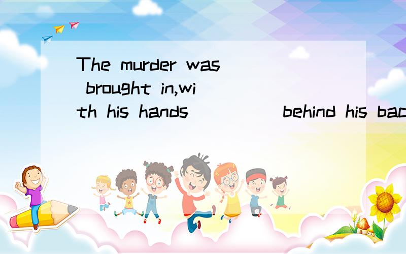 The murder was brought in,with his hands ____ behind his bac