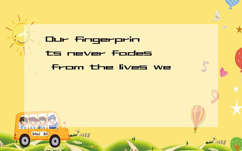 Our fingerprints never fades from the lives we