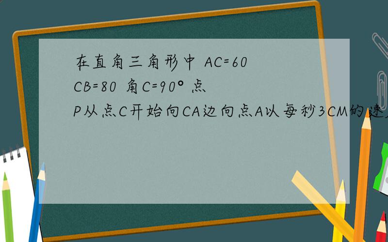 在直角三角形中 AC=60 CB=80 角C=90° 点P从点C开始向CA边向点A以每秒3CM的速度运动,同时另一点Q从