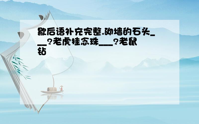 歇后语补充完整.砌墙的石头___?老虎挂念珠___?老鼠钻