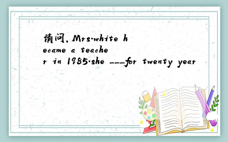 请问,Mrs.white hecame a teacher in 1985.she ___for twenty year