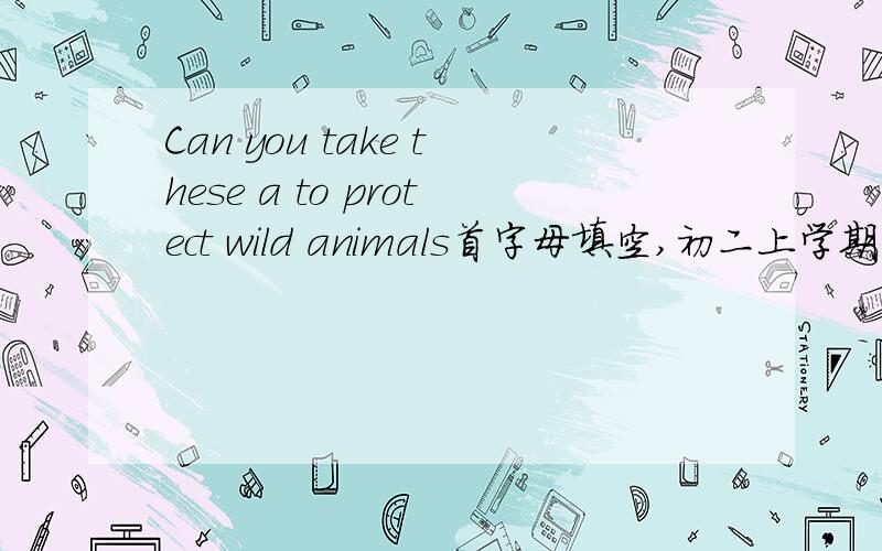 Can you take these a to protect wild animals首字母填空,初二上学期的单词