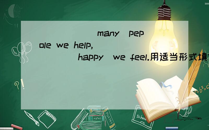 _____(many)pepole we help,_____(happy)we feel.用适当形式填空.