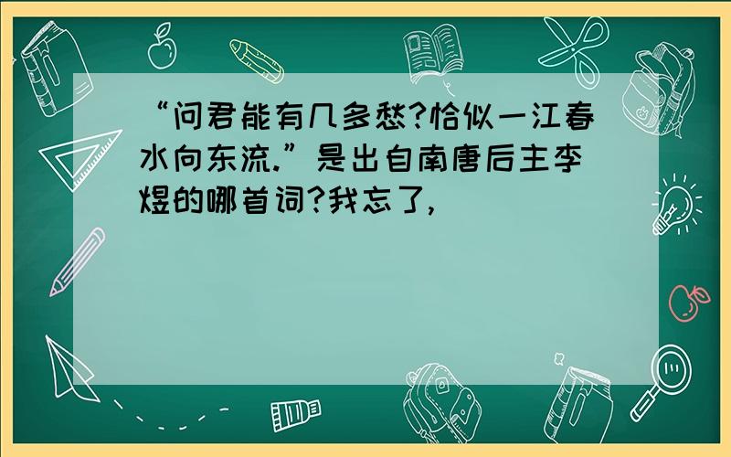 “问君能有几多愁?恰似一江春水向东流.”是出自南唐后主李煜的哪首词?我忘了,