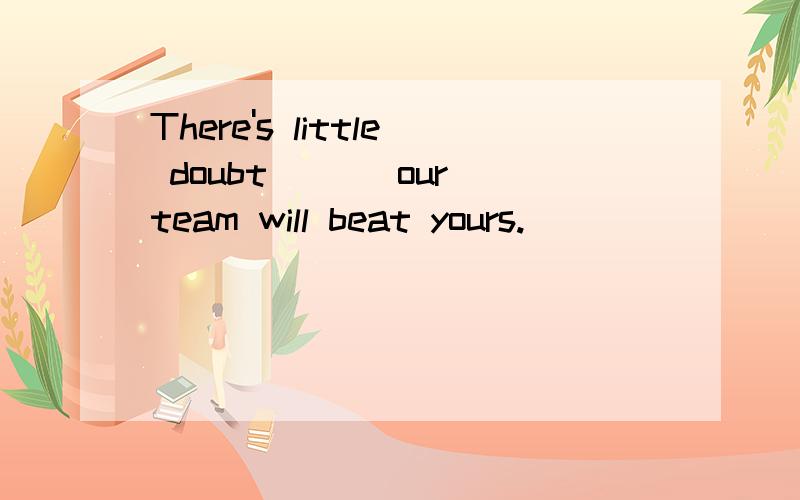 There's little doubt ___our team will beat yours.