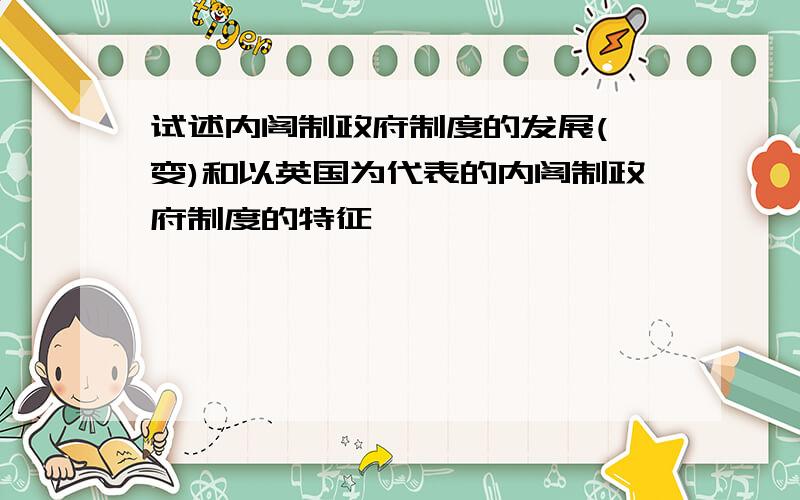 试述内阁制政府制度的发展(嬗变)和以英国为代表的内阁制政府制度的特征