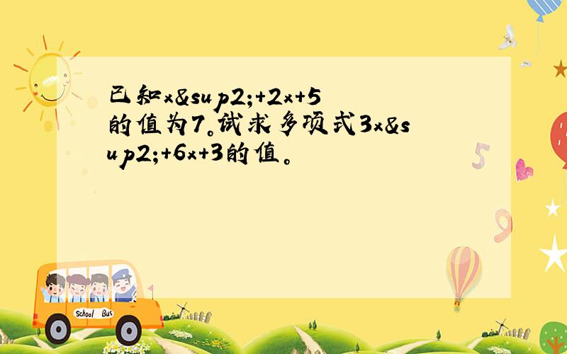 已知x²+2x+5的值为7。试求多项式3x²+6x+3的值。