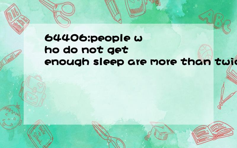 64406:people who do not get enough sleep are more than twice