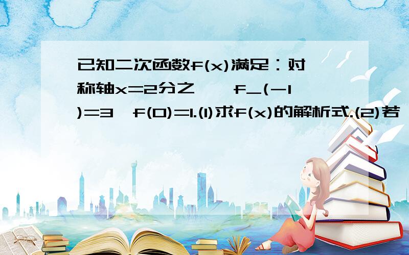 已知二次函数f(x)满足：对称轴x=2分之一,f_(－1)=3,f(0)=1.(1)求f(x)的解析式.(2)若 f(x