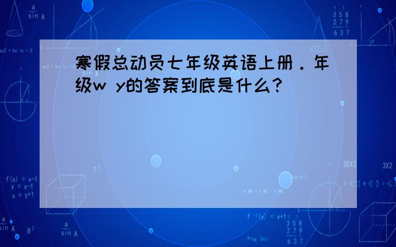 寒假总动员七年级英语上册。年级w y的答案到底是什么？