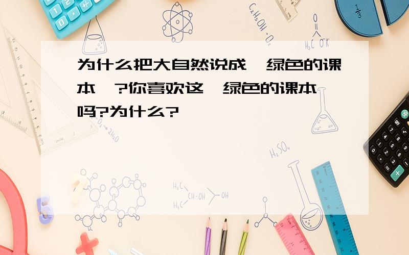 为什么把大自然说成＂绿色的课本＂?你喜欢这＂绿色的课本＂吗?为什么?