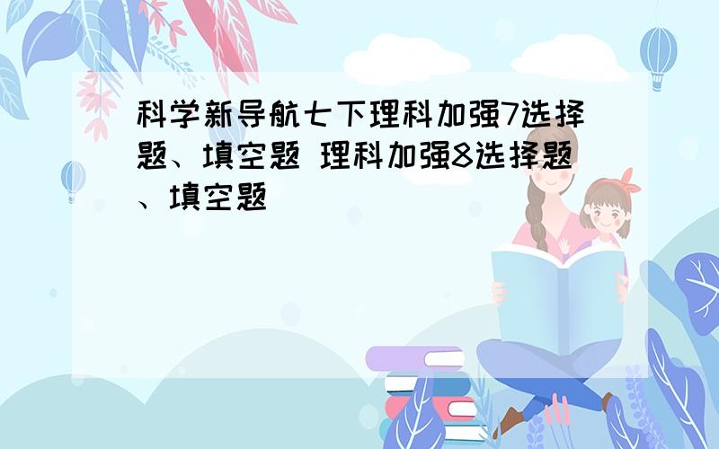 科学新导航七下理科加强7选择题、填空题 理科加强8选择题、填空题