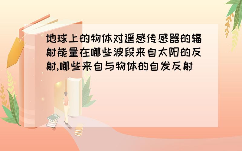 地球上的物体对遥感传感器的辐射能量在哪些波段来自太阳的反射,哪些来自与物体的自发反射