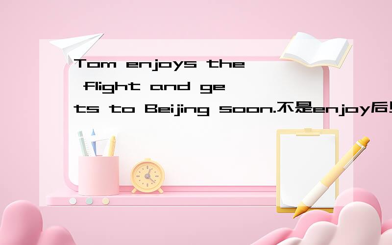 Tom enjoys the flight and gets to Beijing soon.不是enjoy后见面跟动词