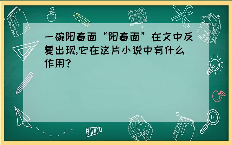 一碗阳春面“阳春面”在文中反复出现,它在这片小说中有什么作用?