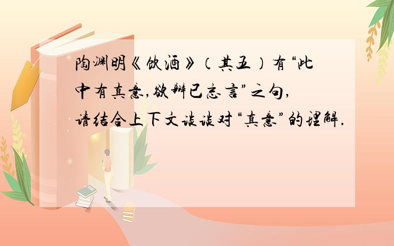 陶渊明《饮酒》（其五）有“此中有真意,欲辩已忘言”之句,请结合上下文谈谈对“真意”的理解.