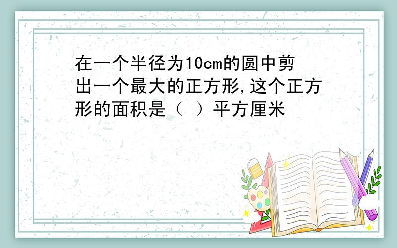 在一个半径为10cm的圆中剪出一个最大的正方形,这个正方形的面积是（ ）平方厘米