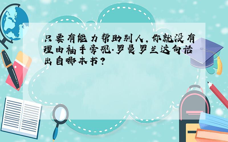 只要有能力帮助别人,你就没有理由袖手旁观.罗曼罗兰这句话出自哪本书?