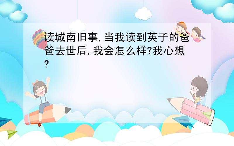 读城南旧事,当我读到英子的爸爸去世后,我会怎么样?我心想?