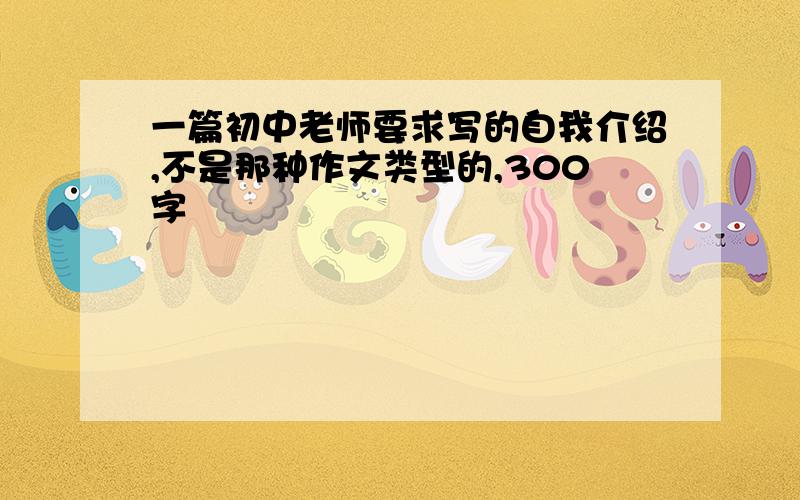 一篇初中老师要求写的自我介绍,不是那种作文类型的,300字