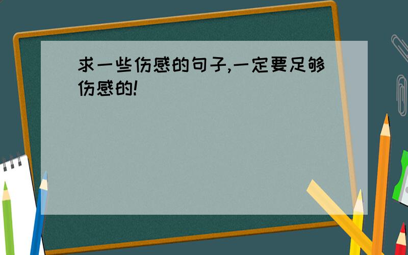 求一些伤感的句子,一定要足够伤感的!