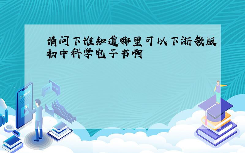 请问下谁知道哪里可以下浙教版初中科学电子书啊