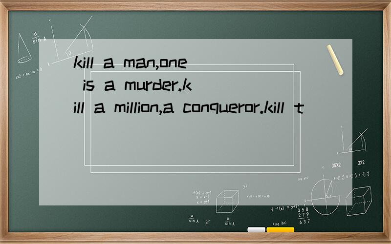 kill a man,one is a murder.kill a million,a conqueror.kill t